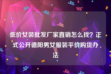 低价女装批发厂家直销怎么找？正式公开德阳男女服装平价购货办法