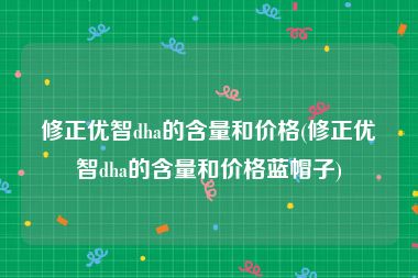 修正优智dha的含量和价格(修正优智dha的含量和价格蓝帽子)