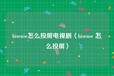 hisense怎么投屏电视剧〈hisense 怎么投屏〉