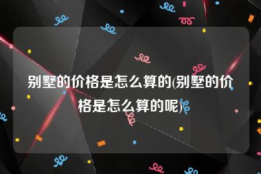 别墅的价格是怎么算的(别墅的价格是怎么算的呢)