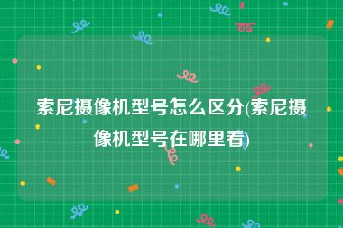 索尼摄像机型号怎么区分(索尼摄像机型号在哪里看)