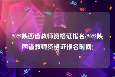 2022陕西省教师资格证报名(2022陕西省教师资格证报名时间)