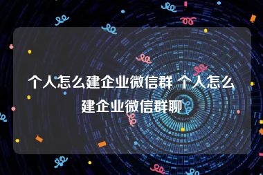 个人怎么建企业微信群 个人怎么建企业微信群聊