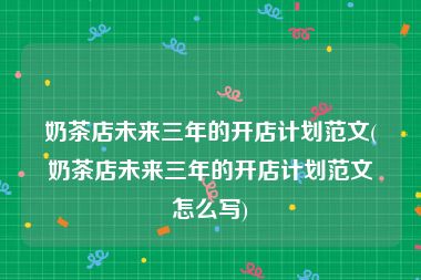 奶茶店未来三年的开店计划范文(奶茶店未来三年的开店计划范文怎么写)