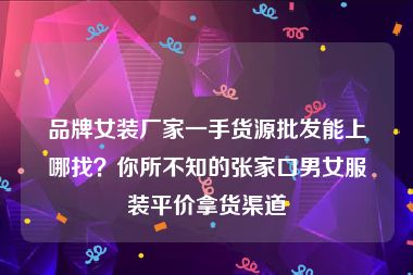 品牌女装厂家一手货源批发能上哪找？你所不知的张家口男女服装平价拿货渠道