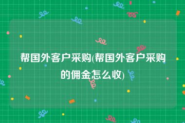 帮国外客户采购(帮国外客户采购的佣金怎么收)