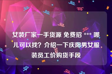 女装厂家一手货源 免费招 *** 哪儿可以找？介绍一下庆阳男女服装员工价购货手段