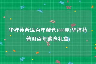 华祥苑普洱百年藏仓1000克(华祥苑普洱百年藏仓礼盒)