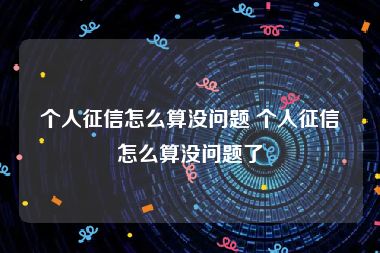 个人征信怎么算没问题 个人征信怎么算没问题了