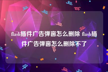 flash插件广告弹窗怎么删除 flash插件广告弹窗怎么删除不了