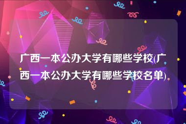 广西一本公办大学有哪些学校(广西一本公办大学有哪些学校名单)