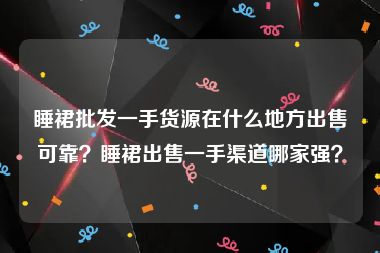 睡裙批发一手货源在什么地方出售可靠？睡裙出售一手渠道哪家强？