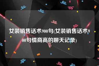 女装销售话术900句(女装销售话术900句情商高的聊天记录)