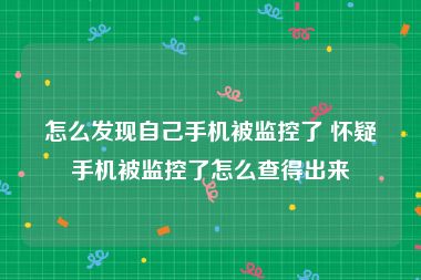 怎么发现自己手机被监控了 怀疑手机被监控了怎么查得出来