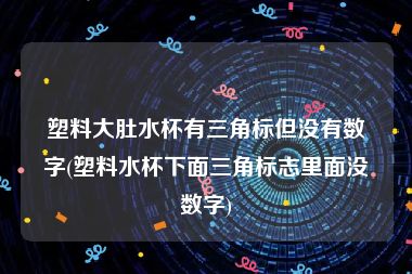 塑料大肚水杯有三角标但没有数字(塑料水杯下面三角标志里面没数字)