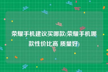 荣耀手机建议买哪款(荣耀手机哪款性价比高 质量好)