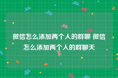 微信怎么添加两个人的群聊 微信怎么添加两个人的群聊天