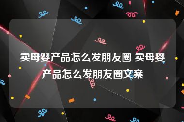 卖母婴产品怎么发朋友圈 卖母婴产品怎么发朋友圈文案