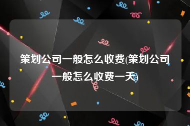 策划公司一般怎么收费(策划公司一般怎么收费一天)