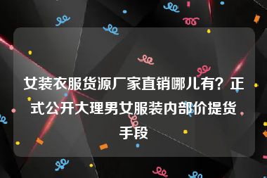 女装衣服货源厂家直销哪儿有？正式公开大理男女服装内部价提货手段