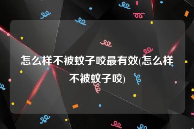 怎么样不被蚊子咬最有效(怎么样不被蚊子咬)