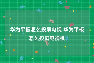 华为平板怎么投屏电视 华为平板怎么投屏电视机