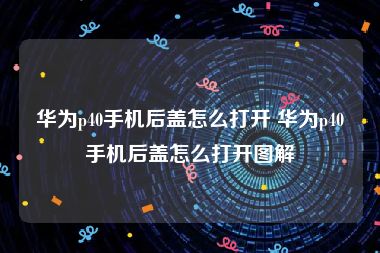 华为p40手机后盖怎么打开 华为p40手机后盖怎么打开图解