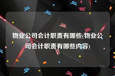 物业公司会计职责有哪些(物业公司会计职责有哪些内容)