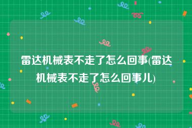 雷达机械表不走了怎么回事(雷达机械表不走了怎么回事儿)