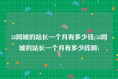 58同城的站长一个月有多少钱(58同城的站长一个月有多少钱啊)