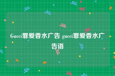 Gucci罪爱香水广告 gucci罪爱香水广告语