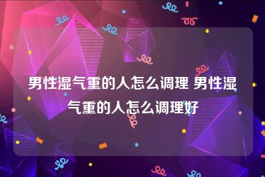 男性湿气重的人怎么调理 男性湿气重的人怎么调理好