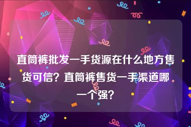 直筒裤批发一手货源在什么地方售货可信？直筒裤售货一手渠道哪一个强？