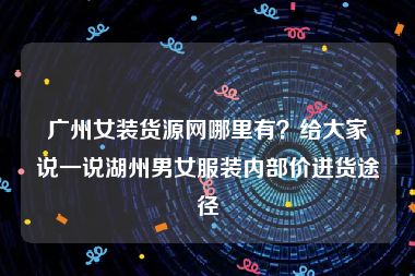 广州女装货源网哪里有？给大家说一说湖州男女服装内部价进货途径