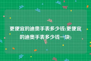 更便宜的迪奥手表多少钱(更便宜的迪奥手表多少钱一块)