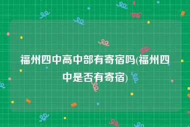 福州四中高中部有寄宿吗(福州四中是否有寄宿)