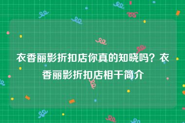 衣香丽影折扣店你真的知晓吗？衣香丽影折扣店相干简介