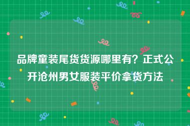 品牌童装尾货货源哪里有？正式公开沧州男女服装平价拿货方法