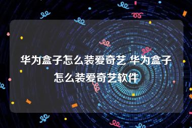 华为盒子怎么装爱奇艺 华为盒子怎么装爱奇艺软件