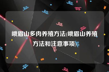 峨眉山多肉养殖方法(峨眉山养殖方法和注意事项)