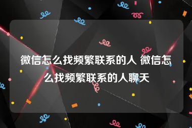 微信怎么找频繁联系的人 微信怎么找频繁联系的人聊天