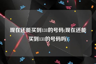 现在还能买到131的号码(现在还能买到131的号码吗)