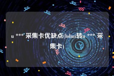 u *** 采集卡优缺点(hdmi转u *** 采集卡)