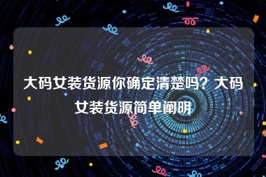 大码女装货源你确定清楚吗？大码女装货源简单阐明