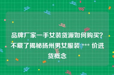 品牌厂家一手女装货源如何购买？不藏了揭秘扬州男女服装 *** 价进货概念