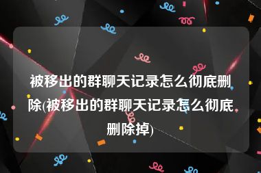 被移出的群聊天记录怎么彻底删除(被移出的群聊天记录怎么彻底删除掉)