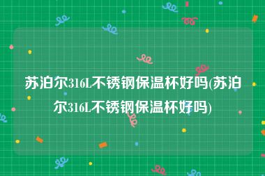 苏泊尔316L不锈钢保温杯好吗(苏泊尔316L不锈钢保温杯好吗)