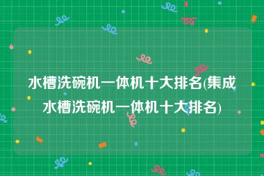 水槽洗碗机一体机十大排名(集成水槽洗碗机一体机十大排名)