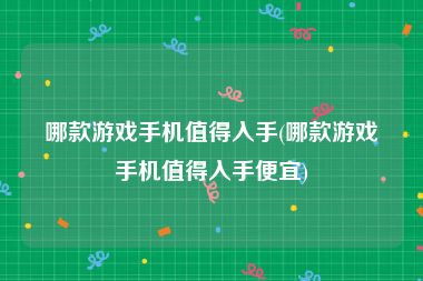 哪款游戏手机值得入手(哪款游戏手机值得入手便宜)