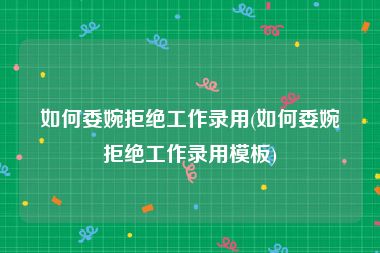 如何委婉拒绝工作录用(如何委婉拒绝工作录用模板)